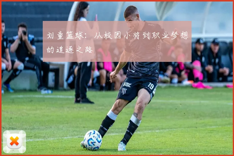 刘童篮球：从校园小将到职业梦想的追逐之路