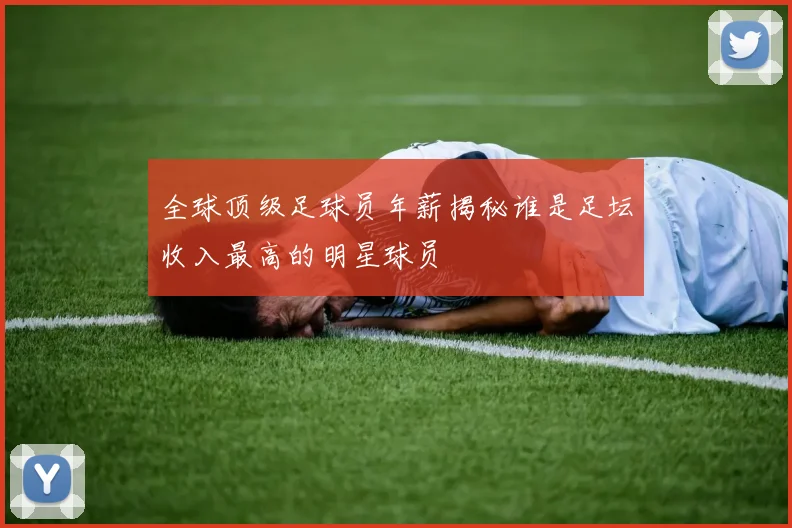 全球顶级足球员年薪揭秘谁是足坛收入最高的明星球员