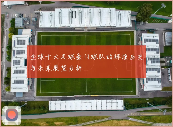 全球十大足球豪门球队的辉煌历史与未来展望分析
