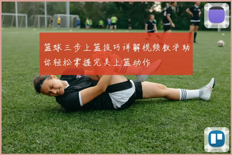 篮球三步上篮技巧详解视频教学助你轻松掌握完美上篮动作