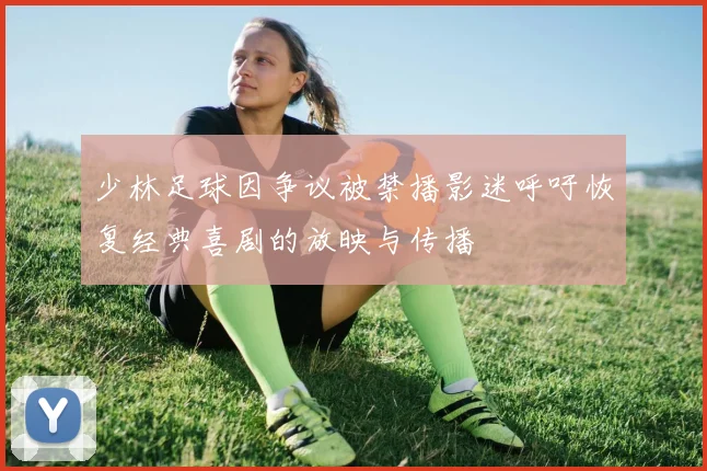 少林足球因争议被禁播影迷呼吁恢复经典喜剧的放映与传播