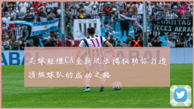 足球经理CA全新玩法揭秘助你打造顶级球队的成功之路