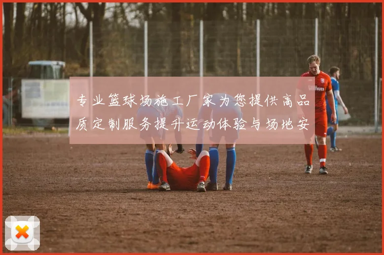 专业篮球场施工厂家为您提供高品质定制服务提升运动体验与场地安全