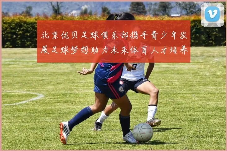 北京优贝足球俱乐部携手青少年发展足球梦想助力未来体育人才培养