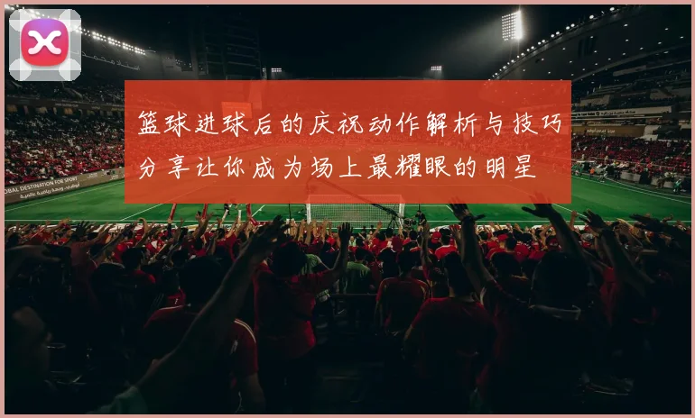 篮球进球后的庆祝动作解析与技巧分享让你成为场上最耀眼的明星