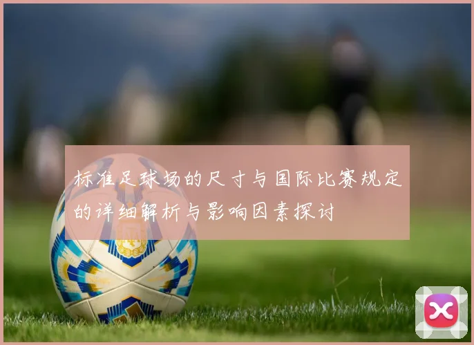 标准足球场的尺寸与国际比赛规定的详细解析与影响因素探讨