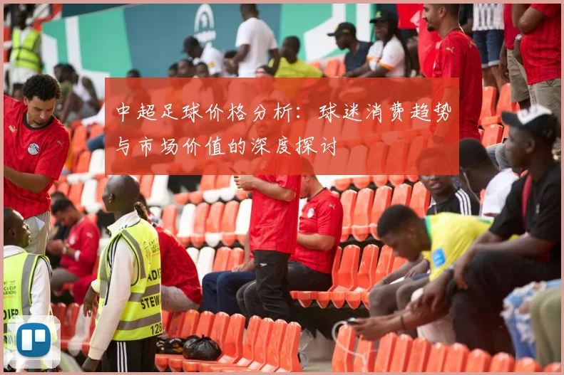 中超足球价格分析：球迷消费趋势与市场价值的深度探讨
