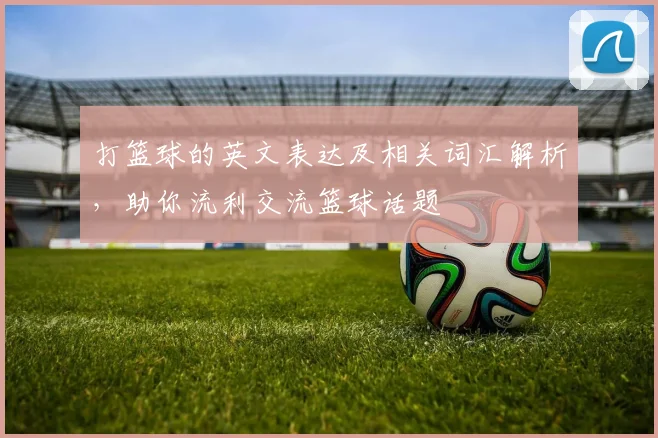 打篮球的英文表达及相关词汇解析，助你流利交流篮球话题