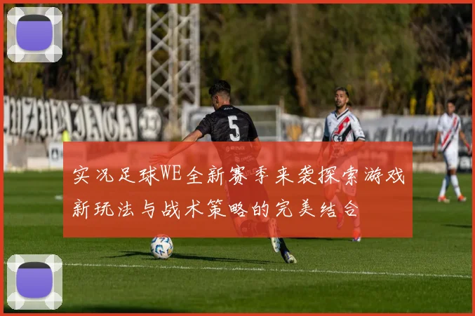 实况足球WE全新赛季来袭探索游戏新玩法与战术策略的完美结合