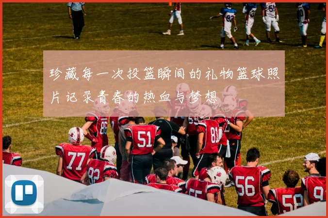 珍藏每一次投篮瞬间的礼物篮球照片记录青春的热血与梦想