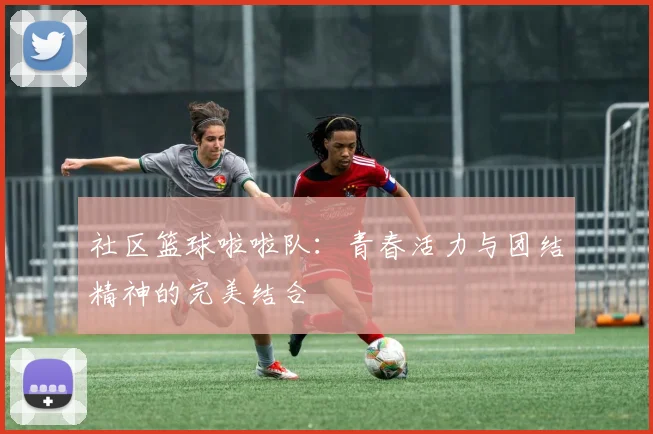 社区篮球啦啦队：青春活力与团结精神的完美结合