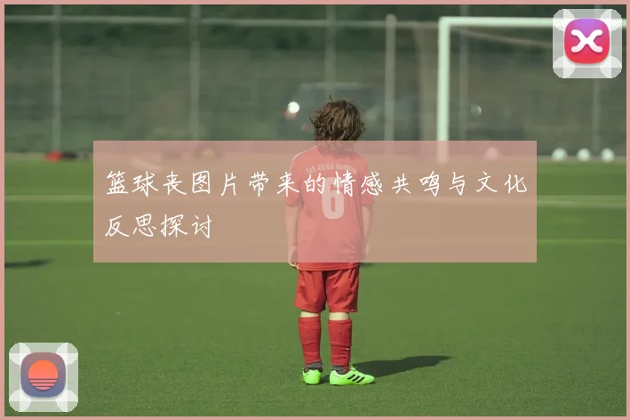 篮球丧图片带来的情感共鸣与文化反思探讨