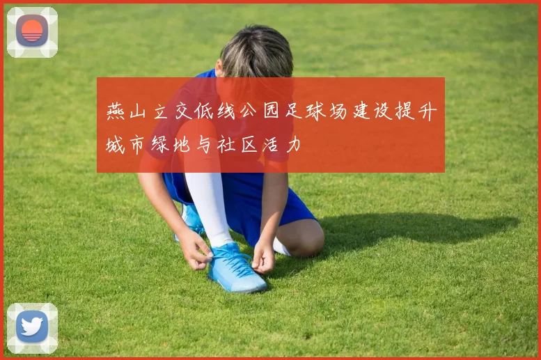 燕山立交低线公园足球场建设提升城市绿地与社区活力