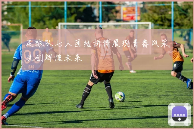 足球队七人团结拼搏展现青春风采共创辉煌未来