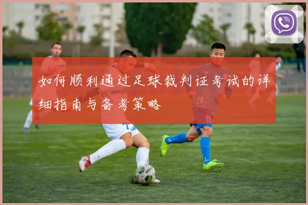 如何顺利通过足球裁判证考试的详细指南与备考策略
